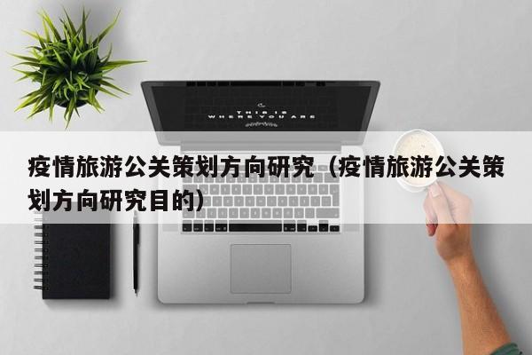 买球-疫情旅游公关策划方向研究（疫情旅游公关策划方向研究目的）