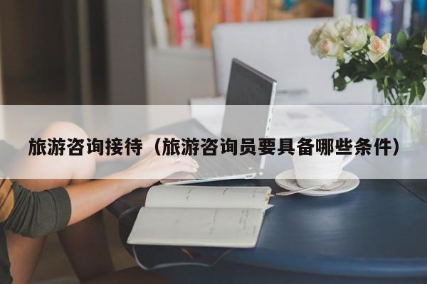 买球-旅游咨询接待（旅游咨询员要具备哪些条件）