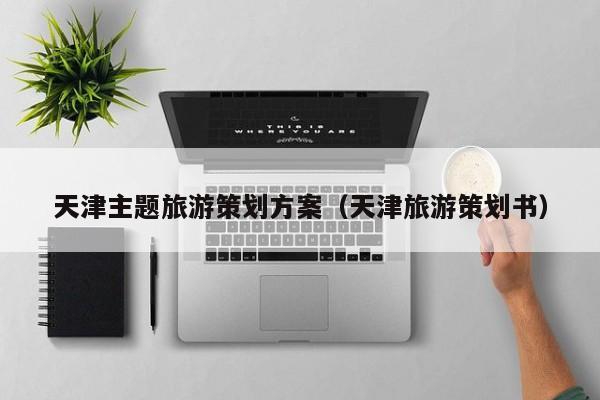 买球-天津主题旅游策划方案（天津旅游策划书）