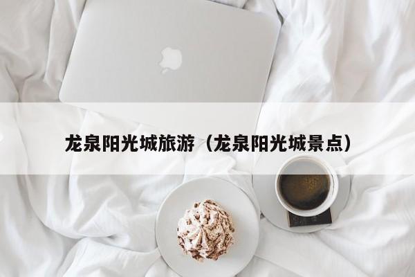买球-龙泉阳光城旅游（龙泉阳光城景点）
