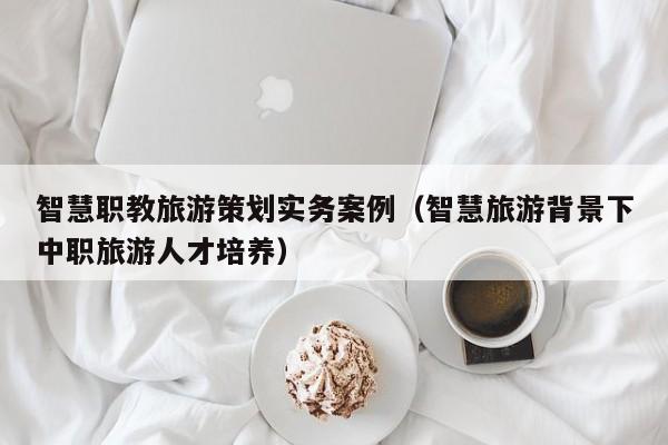 买球-智慧职教旅游策划实务案例（智慧旅游背景下中职旅游人才培养）