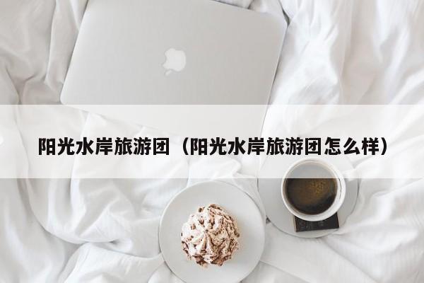 买球-阳光水岸旅游团（阳光水岸旅游团怎么样）