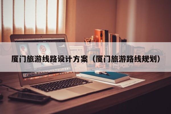 买球-厦门旅游线路设计方案（厦门旅游路线规划）